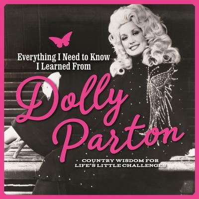 Everything I Need to Know I Learned from Dolly Parton: Country Wisdom for Life’’s Little Challenges