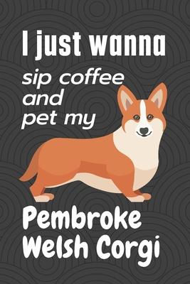 I just wanna sip coffee and pet my Pembroke Welsh Corgi: For Pembroke Welsh Corgi Dog Fans