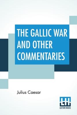 The Gallic War And Other Commentaries: Classical Caesar’’S Commentaries Trans. By W. A. Mcdevitte, Intro. By Thomas De Quincey, Ed. by Ernest Rhys