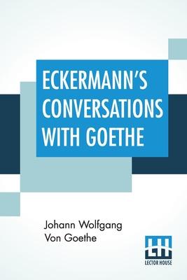 Eckermann’’s Conversations With Goethe: Extracts From The Author’’S Preface Translated By John Oxenford