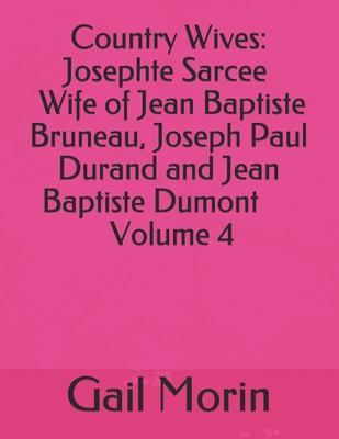 Country Wives: Josephte Sarcee Wife of Jean Baptiste Bruneau, Joseph Paul Durand and Jean Baptiste Dumont Volume 4