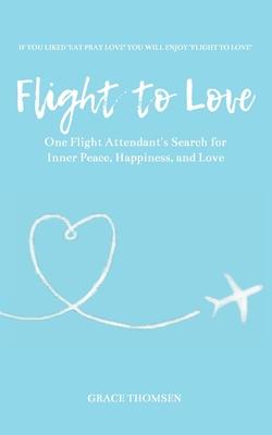 Flight to Love: A Novel: One Flight Attendant’’s Inspirational Search for Inner-Peace, Happiness, and Love