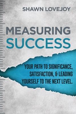 Measuring Success: Your Path To Significance, Satisfaction, & Leading Yourself To The Next Level.