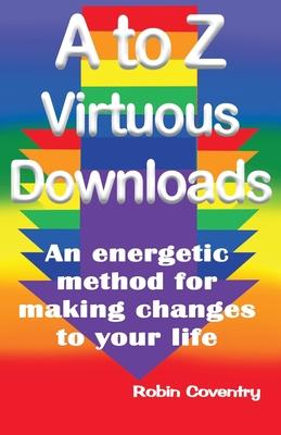 A to Z Virtuous Downloads: An energetic method for making positive changes to your life