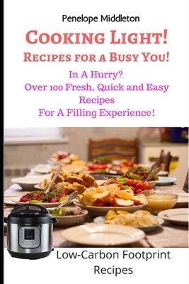 Cooking Light! Recipes For a Busy You!: In A Hurry? Over 100 Fresh, Quick and Easy Recipes For A Filling Experience! Low Carbon Footprint Recipes