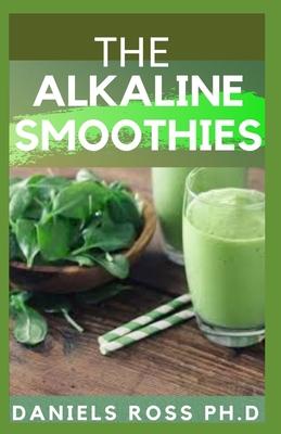 The Alkaline Smoothies: Alkaline Smoothie Juice Recipes to Detox, Lose Weight, and Feel Energized (Delicious Fruit, Veggie and Superfood Smoot