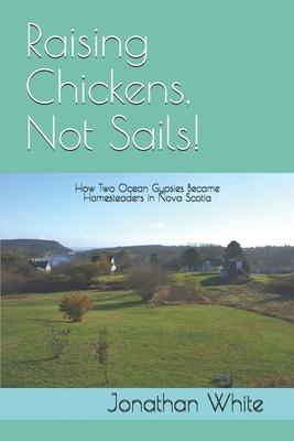 Raising Chickens, Not Sails!: How two ocean gypsies became homesteaders in Nova Scotia