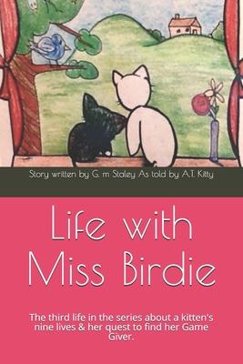 Life with Miss Birdie: The third life in the series about a kitten’’s nine lives & her quest to find her Game Giver.