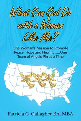 What Can God Do with a Woman Like Me?: One Woman’’s Mission to Promote Peace, Hope and Healing.....One Team of Angels Pin at a Time