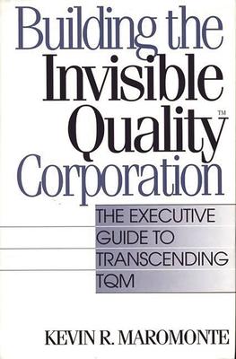 Building the Invisible Quality(tm) Corporation: The Executive Guide to Transcending TQM