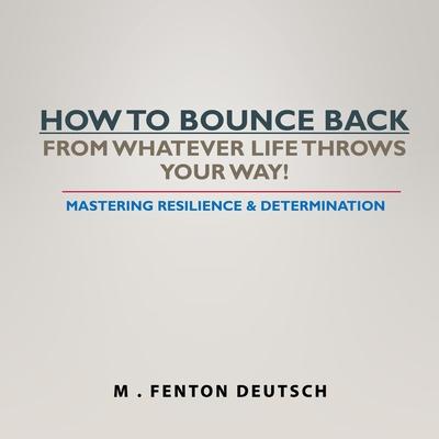 How to Bounce Back from Whatever Life Throws Your Way!: Mastering Resilience & Determination
