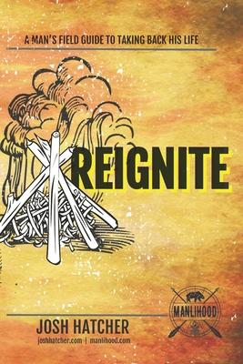 Reignite: A Man’’s Field Guide To Taking Back His Life