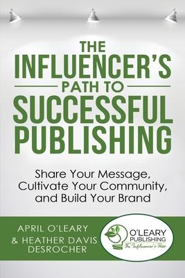 The Influencer’’s Path to Successful Publishing: Share Your Message, Cultivate Your Community, and Build Your Brand
