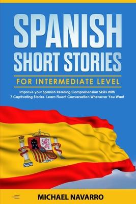 Spanish Short Stories for Intermediate Level: Improve your Spanish Reading Comprehension Skills with 7 Captivating Stories. Learn Fluent Conversation