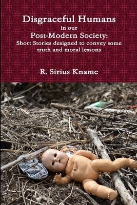 Disgraceful Humans in our Post-Modern Society: Short Stories designed to convey some truth and moral lessons