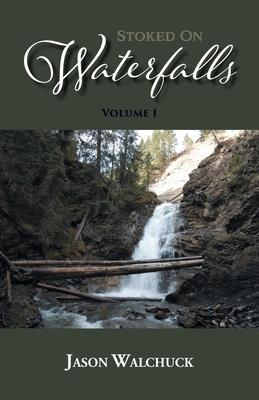 Stoked On Waterfalls: Volume 1: A Guide to Alberta’’s Roadside and Short Hike Waterfalls