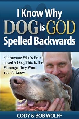 I Know Why Dog Is GOD Spelled Backwards: For Anyone Who’’s Ever Loved A Dog, This Is The Message They Want You To Know