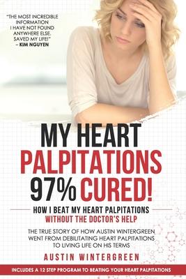 My Heart Palpitations 97% Cured!: How I Beat My Heart Palpitations Without the Doctor’’s Help