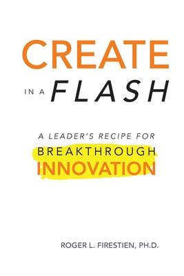 Create in a Flash: A Leader’’s Recipe for Breakthrough Innovation