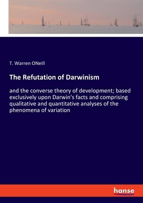 The Refutation of Darwinism: and the converse theory of development; based exclusively upon Darwin’’s facts and comprising qualitative and quantitat