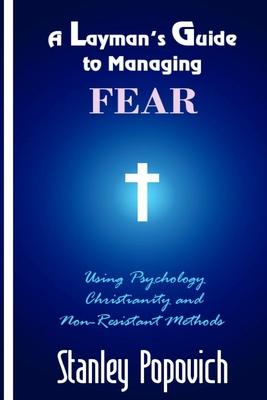 A Layman’’s Guide to Managing Fear: Using Psychology, Christianity, and Non-Resistant Methods