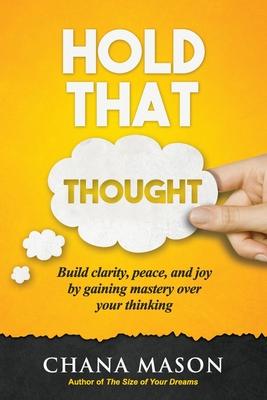Hold that Thought: Build clarity, peace, and joy by gaining mastery over your thinking