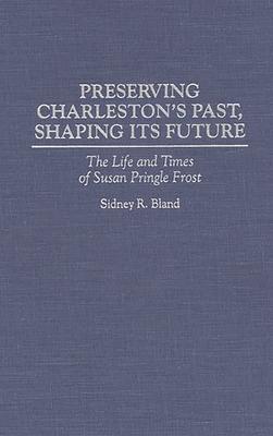 Preserving Charleston’’s Past, Shaping Its Future: The Life and Times of Susan Pringle Frost