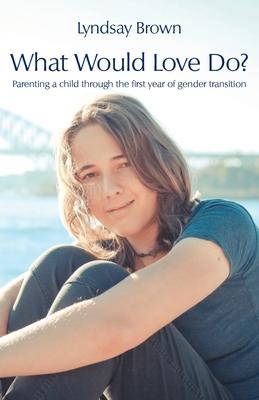 What Would Love Do?: Parenting a child through the first year of gender transition