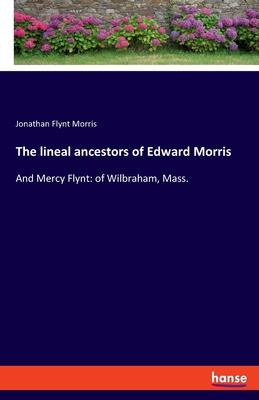 The lineal ancestors of Edward Morris: And Mercy Flynt: of Wilbraham, Mass.