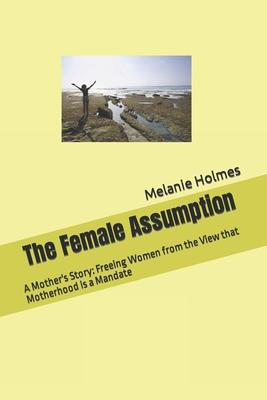 The Female Assumption: A Mother’’s Story: Freeing Women from the View that Motherhood is a Mandate