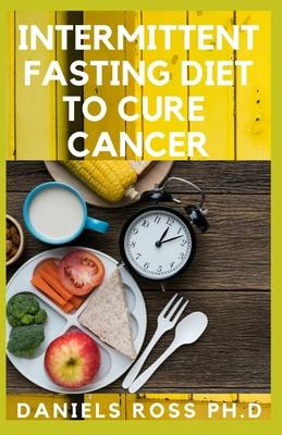 Intermittent Fasting Diet to Cure Cancer: Heal Your Body by Eating Healthy. Increase Your Energy, Burn Fat, Optimize Cell Autophagy, Prevent Cancer an