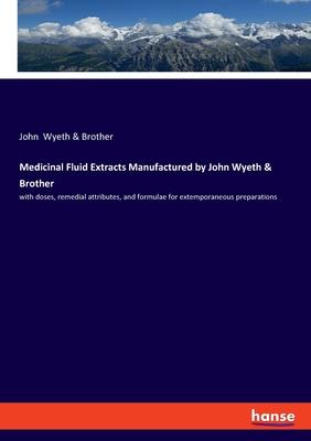 Medicinal Fluid Extracts Manufactured by John Wyeth & Brother: with doses, remedial attributes, and formulae for extemporaneous preparations