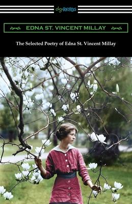 The Selected Poetry of Edna St. Vincent Millay: (Renascence and Other Poems, A Few Figs from Thistles, Second April, and The Ballad of the Harp-Weaver