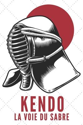 Kendo La Voie Du Sabre: Carnet de Kendo Carnet pour la pratique du Kendo pour votre sensei ou vos élèves de kendo ou vos amis - 120 Pages