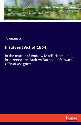 Insolvent Act of 1864: : In the matter of Andrew MacFarlane, et al., insolvents; and Andrew Buchanan Stewart, Official Assignee