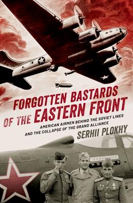 Forgotten Bastards of the Eastern Front: American Airmen Behind the Soviet Lines and the Collapse of