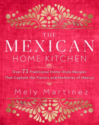 The Mexican Home Kitchen: Over 75 Traditional Home-Style Recipes That Capture the Flavors and Memories of Mexico