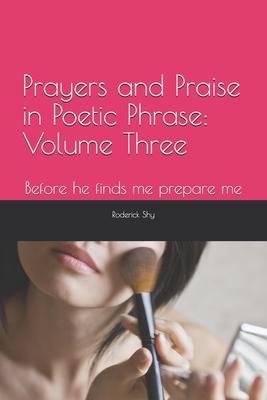 Prayers and Praise in Poetic Phrase Volume Three: Before he finds me prepare me