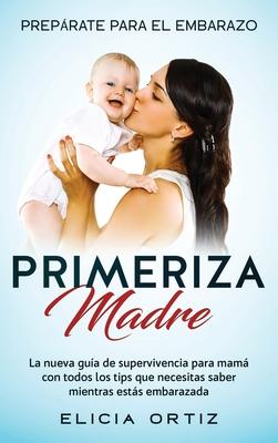 Primeriza Madre: PREPÁRATE PARA EL EMBRAZO: La nueva guía de supervivencia para mamá con todos los tips que necesitas saber mientras es