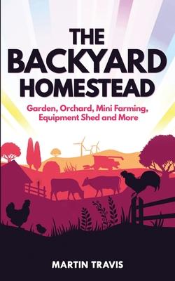 The Backyard Homestead: Garden, Orchard, Mini Farming, Equipment Shed and More