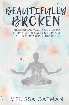 Beautifully Broken: The Spiritual Woman’’s Guide to Thriving (not Simply Surviving) After a Breakup or Divorce