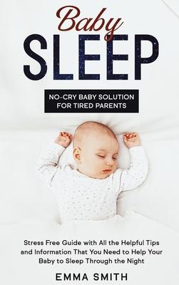 Baby Sleep: NO-CRY BABY SOLUTION FOR TIRED PARENTS: Stress Free Guide With All Helpful Tips And Information That You Need To Help