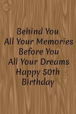 Behind You All Your Memories Before You All Your Dreams Happy 50th Birthday: Pages: 120Finish: MatteSize: 6 x 9 Inches.Format: Paperback