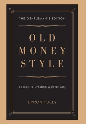 Old Money Style: Secrets to Dressing Well for Less (The Gentleman’’s Edition)