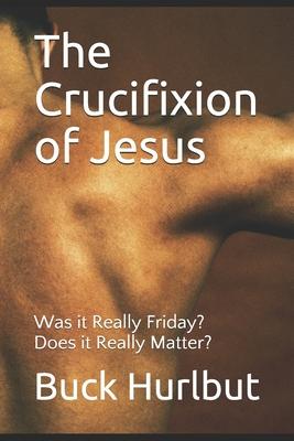 The Crucifixion of Jesus: Was it Really Friday? Does it Really Matter?