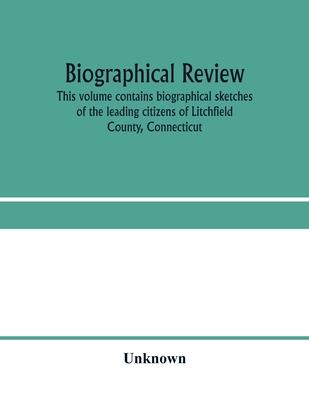 Biographical review. This volume contains biographical sketches of the leading citizens of Litchfield County, Connecticut