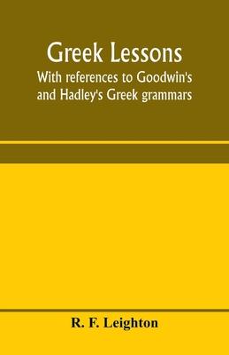 Greek lessons, with references to Goodwin’’s and Hadley’’s Greek grammars; and intended as an introduction to Xenophon’’s Anabasis, or to Goodwin’’s Greek