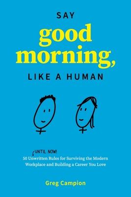 Say Good Morning, Like a Human: 50 Unwritten Rules for Surviving the Modern Workplace and Building a Career You Love