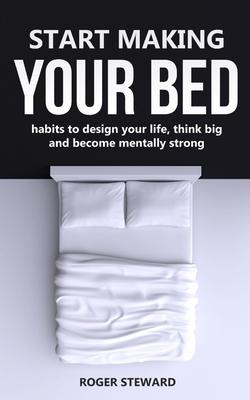 Start Making Your Bed: Habits to design your life, think big and become mentally strong.