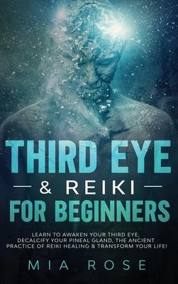 Third Eye & Reiki for Beginners: Learn to awaken your Third Eye, Decalcify your Pineal Gland, the Ancient Practice of Reiki Healing & Transform your L